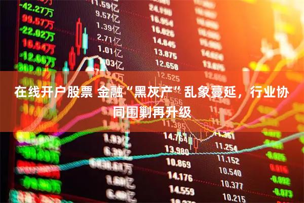 在线开户股票 金融“黑灰产”乱象蔓延，行业协同围剿再升级