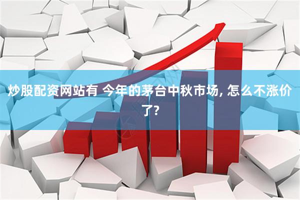炒股配资网站有 今年的茅台中秋市场, 怎么不涨价了?