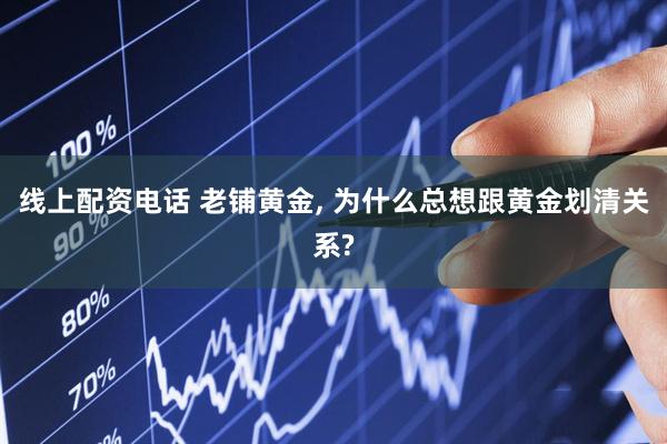 线上配资电话 老铺黄金, 为什么总想跟黄金划清关系?