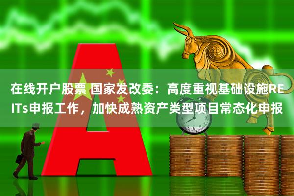 在线开户股票 国家发改委：高度重视基础设施REITs申报工作，加快成熟资产类型项目常态化申报