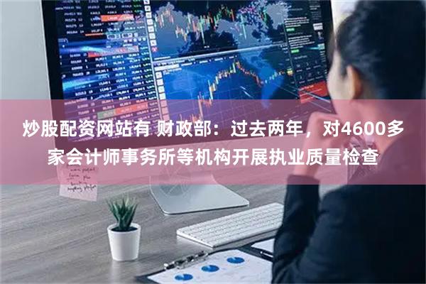 炒股配资网站有 财政部：过去两年，对4600多家会计师事务所等机构开展执业质量检查