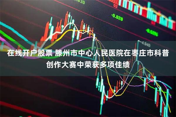 在线开户股票 滕州市中心人民医院在枣庄市科普创作大赛中荣获多项佳绩