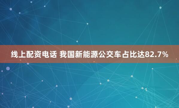 线上配资电话 我国新能源公交车占比达82.7%