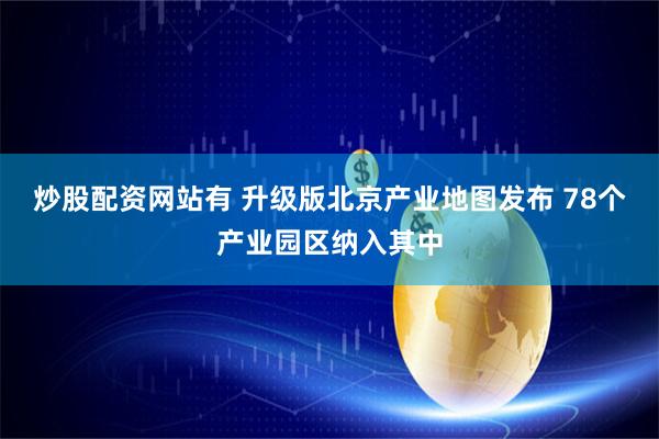 炒股配资网站有 升级版北京产业地图发布 78个产业园区纳入其中