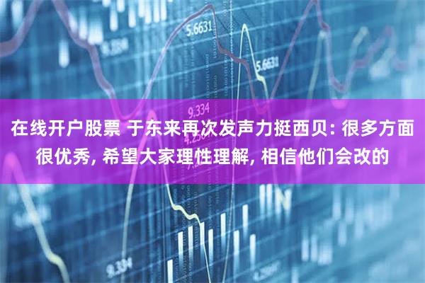 在线开户股票 于东来再次发声力挺西贝: 很多方面很优秀, 希望大家理性理解, 相信他们会改的