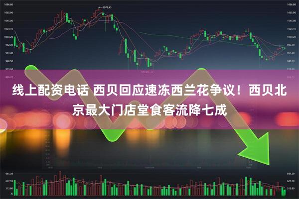 线上配资电话 西贝回应速冻西兰花争议！西贝北京最大门店堂食客流降七成