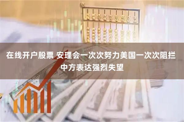 在线开户股票 安理会一次次努力美国一次次阻拦 中方表达强烈失望