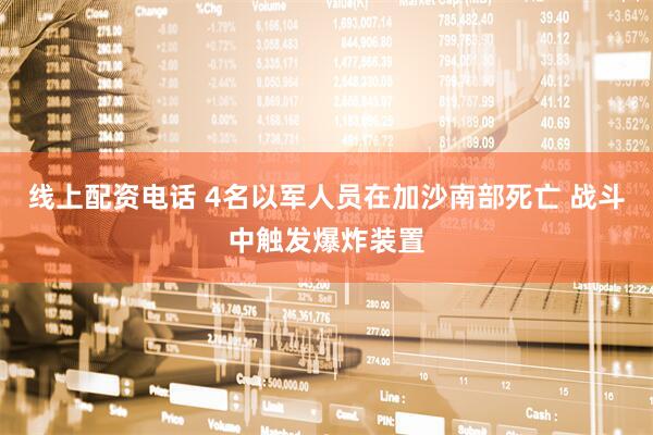 线上配资电话 4名以军人员在加沙南部死亡 战斗中触发爆炸装置