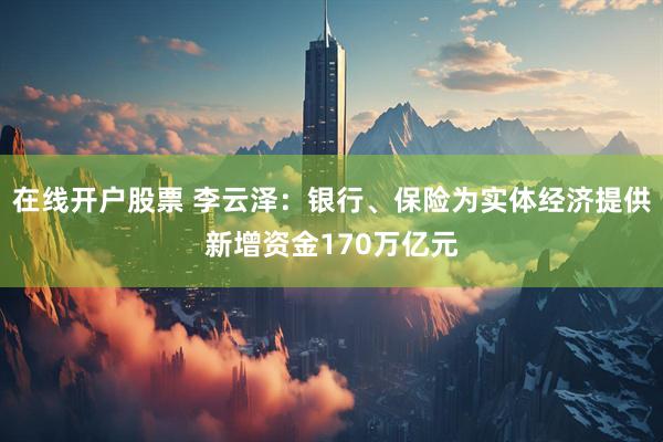 在线开户股票 李云泽：银行、保险为实体经济提供新增资金170万亿元