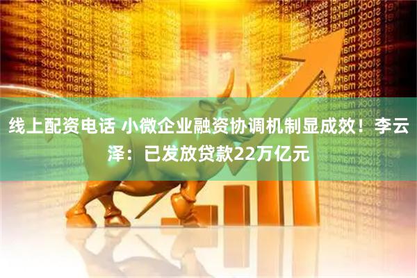 线上配资电话 小微企业融资协调机制显成效！李云泽：已发放贷款22万亿元