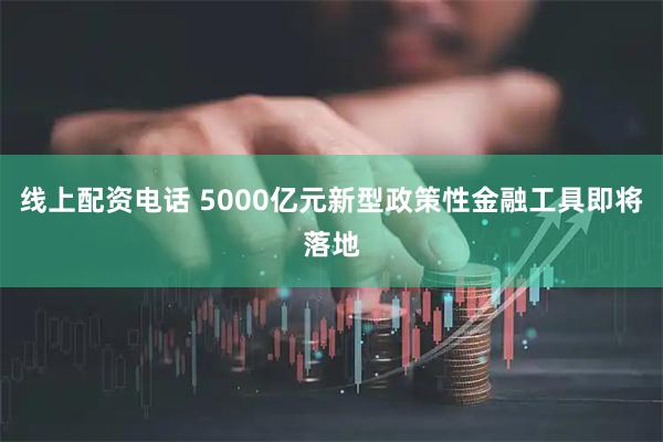线上配资电话 5000亿元新型政策性金融工具即将落地