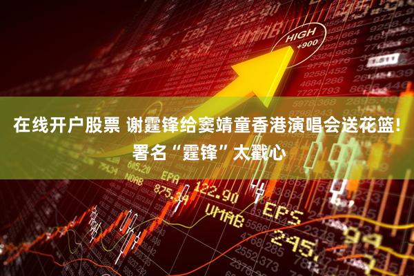 在线开户股票 谢霆锋给窦靖童香港演唱会送花篮! 署名“霆锋”太戳心