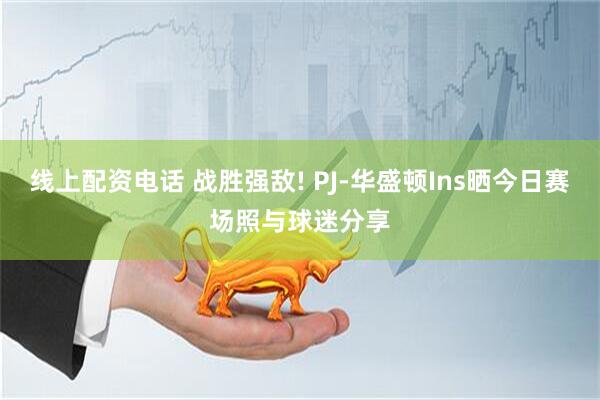 线上配资电话 战胜强敌! PJ-华盛顿Ins晒今日赛场照与球迷分享