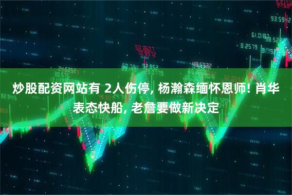 炒股配资网站有 2人伤停, 杨瀚森缅怀恩师! 肖华表态快船, 老詹要做新决定