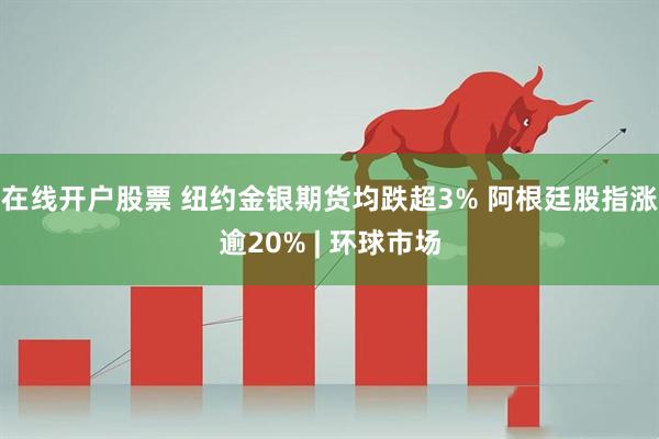 在线开户股票 纽约金银期货均跌超3% 阿根廷股指涨逾20% | 环球市场