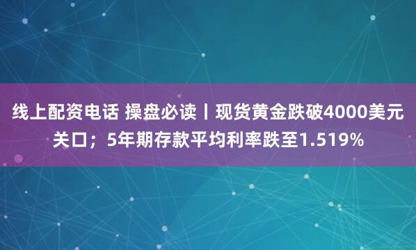 线上配资电话 操盘必读丨现货黄金跌破4000美元关口；5年期存款平均利率跌至1.519%