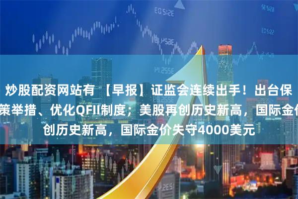 炒股配资网站有 【早报】证监会连续出手!出台保护中小投资者政策举措、优化QFII制度;美股再创历史新高,国际金价失守4000美元