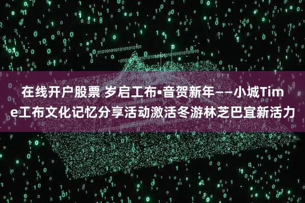 在线开户股票 岁启工布•音贺新年——小城Time工布文化记忆分享活动激活冬游林芝巴宜新活力