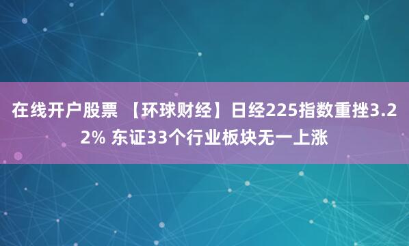 在线开户股票 【环球财经】日经225指数重挫3.22% 东证33个行业板块无一上涨