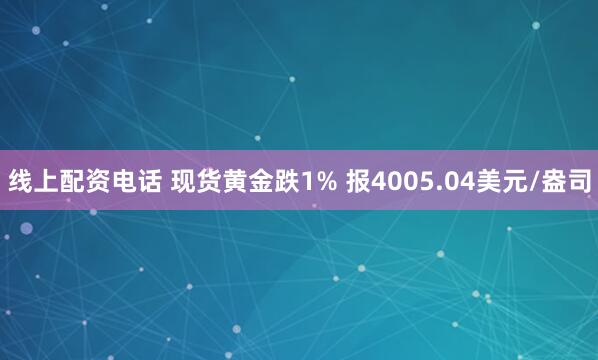 线上配资电话 现货黄金跌1% 报4005.04美元/盎司