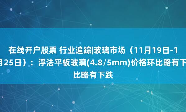 在线开户股票 行业追踪|玻璃市场（11月19日-11月25日）：浮法平板玻璃(4.8/5mm)价格环比略有下跌
