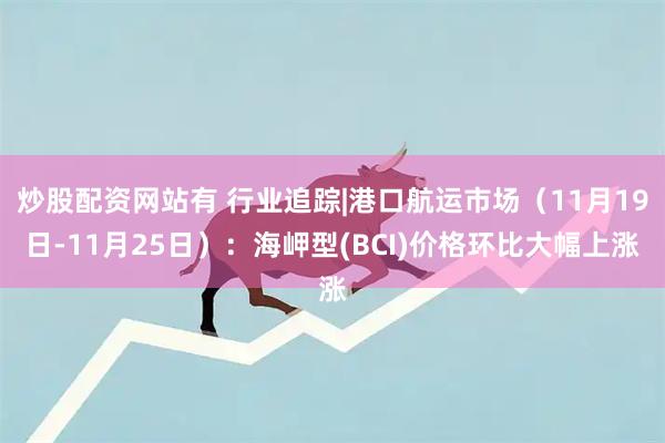炒股配资网站有 行业追踪|港口航运市场（11月19日-11月25日）：海岬型(BCI)价格环比大幅上涨