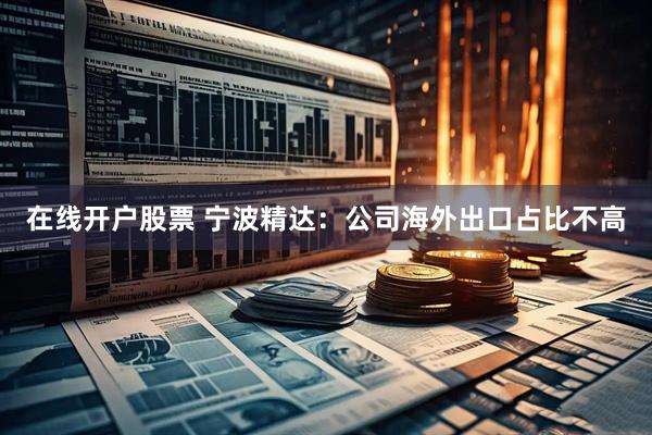 在线开户股票 宁波精达：公司海外出口占比不高