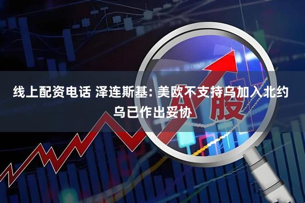 线上配资电话 泽连斯基: 美欧不支持乌加入北约 乌已作出妥协