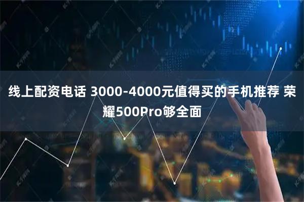 线上配资电话 3000-4000元值得买的手机推荐 荣耀500Pro够全面