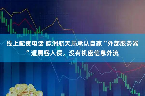 线上配资电话 欧洲航天局承认自家“外部服务器”遭黑客入侵,没有机密信息外流