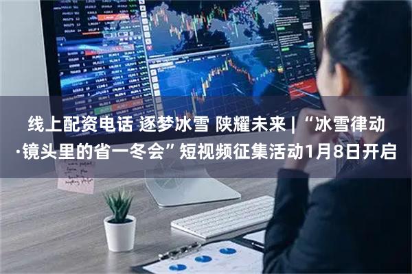 线上配资电话 逐梦冰雪 陕耀未来 | “冰雪律动·镜头里的省一冬会”短视频征集活动1月8日开启