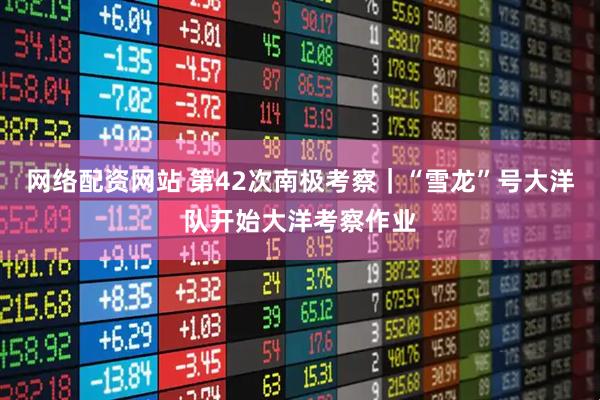 网络配资网站 第42次南极考察｜“雪龙”号大洋队开始大洋考察作业