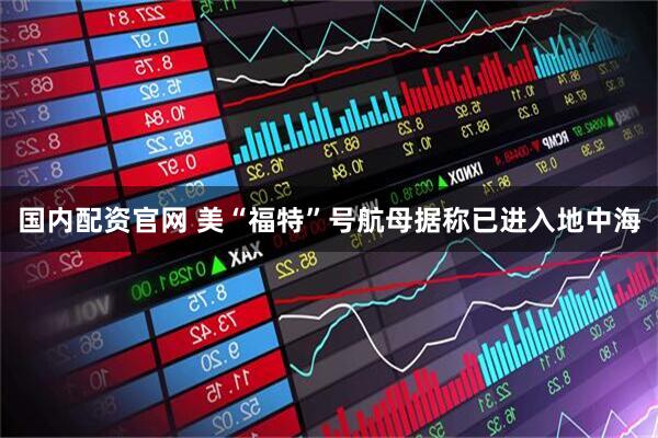 国内配资官网 美“福特”号航母据称已进入地中海