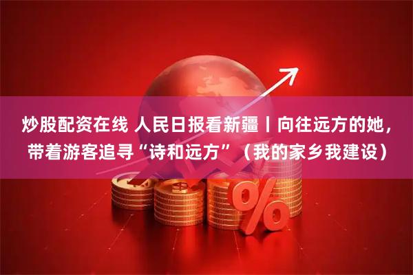 炒股配资在线 人民日报看新疆丨向往远方的她，带着游客追寻“诗和远方”（我的家乡我建设）