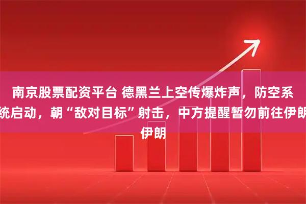 南京股票配资平台 德黑兰上空传爆炸声，防空系统启动，朝“敌对目标”射击，中方提醒暂勿前往伊朗