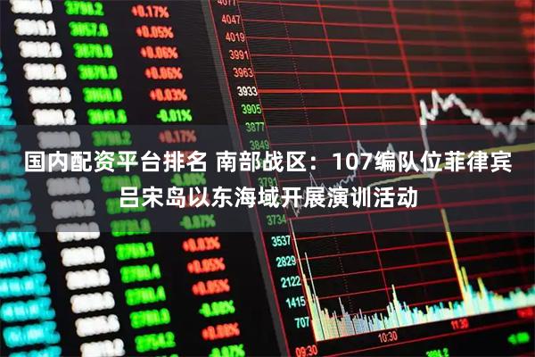 国内配资平台排名 南部战区：107编队位菲律宾吕宋岛以东海域开展演训活动