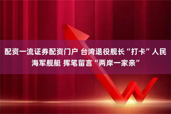 配资一流证券配资门户 台湾退役舰长“打卡”人民海军舰艇 挥笔留言“两岸一家亲”