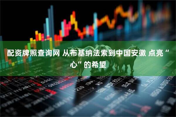 配资牌照查询网 从布基纳法索到中国安徽 点亮“心”的希望