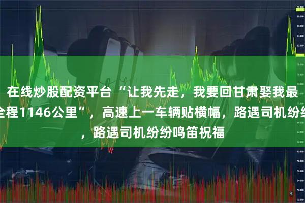 在线炒股配资平台 “让我先走，我要回甘肃娶我最爱的人，全程1146公里”，高速上一车辆贴横幅，路遇司机纷纷鸣笛祝福