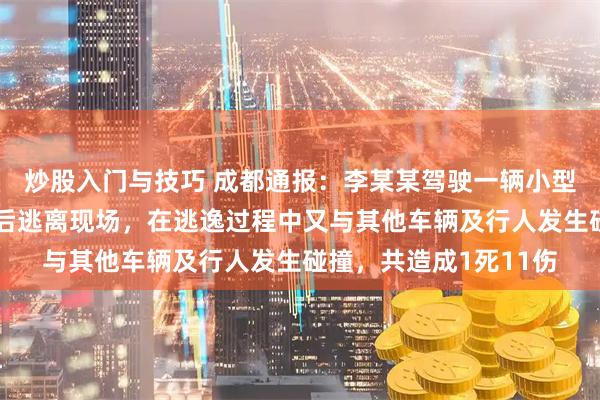 炒股入门与技巧 成都通报：李某某驾驶一辆小型轿车与行人发生碰撞后逃离现场，在逃逸过程中又与其他车辆及行人发生碰撞，共造成1死11伤
