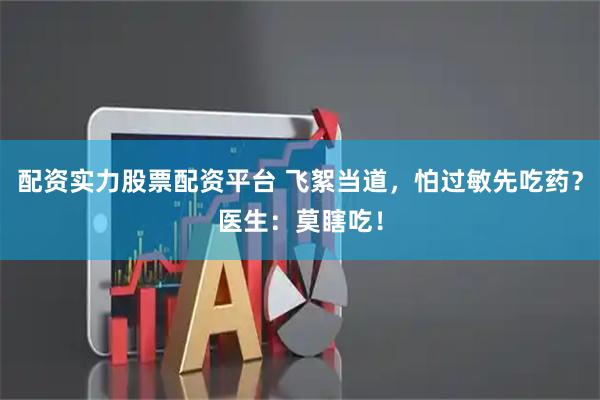 配资实力股票配资平台 飞絮当道，怕过敏先吃药？医生：莫瞎吃！