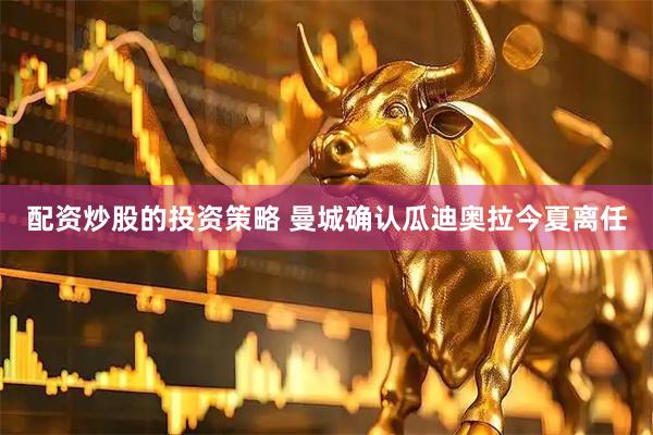 配资炒股的投资策略 曼城确认瓜迪奥拉今夏离任