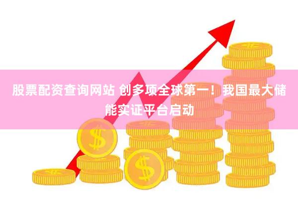 股票配资查询网站 创多项全球第一！我国最大储能实证平台启动