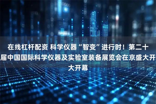 在线杠杆配资 科学仪器“智变”进行时！第二十三届中国国际科学仪器及实验室装备展览会在京盛大开幕