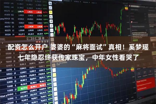 配资怎么开户 婆婆的“麻将面试”真相！奚梦瑶七年隐忍终获传家珠宝，中年女性看哭了