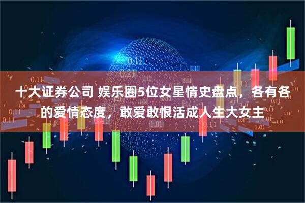 十大证券公司 娱乐圈5位女星情史盘点，各有各的爱情态度，敢爱敢恨活成人生大女主