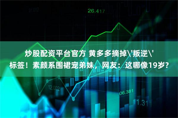炒股配资平台官方 黄多多摘掉'叛逆'标签！素颜系围裙宠弟妹，网友：这哪像19岁?