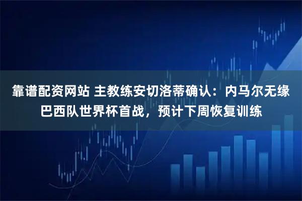 靠谱配资网站 主教练安切洛蒂确认：内马尔无缘巴西队世界杯首战，预计下周恢复训练