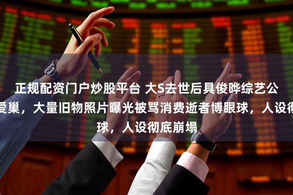 正规配资门户炒股平台 大S去世后具俊晔综艺公开昔日爱巢，大量旧物照片曝光被骂消费逝者博眼球，人设彻底崩塌